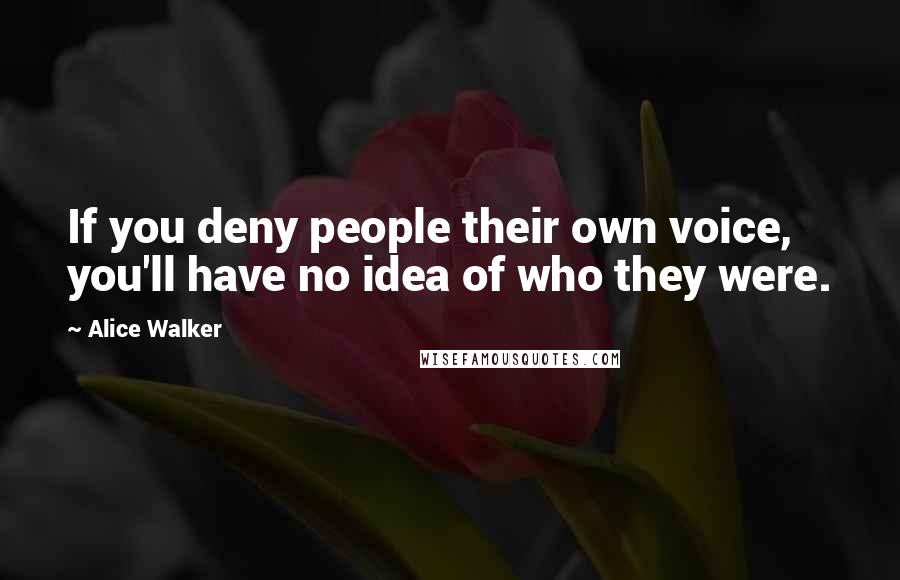 Alice Walker Quotes: If you deny people their own voice, you'll have no idea of who they were.