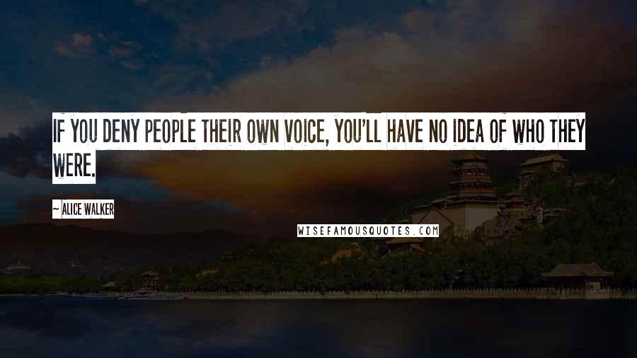 Alice Walker Quotes: If you deny people their own voice, you'll have no idea of who they were.