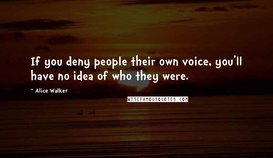 Alice Walker Quotes: If you deny people their own voice, you'll have no idea of who they were.