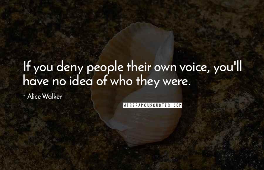 Alice Walker Quotes: If you deny people their own voice, you'll have no idea of who they were.
