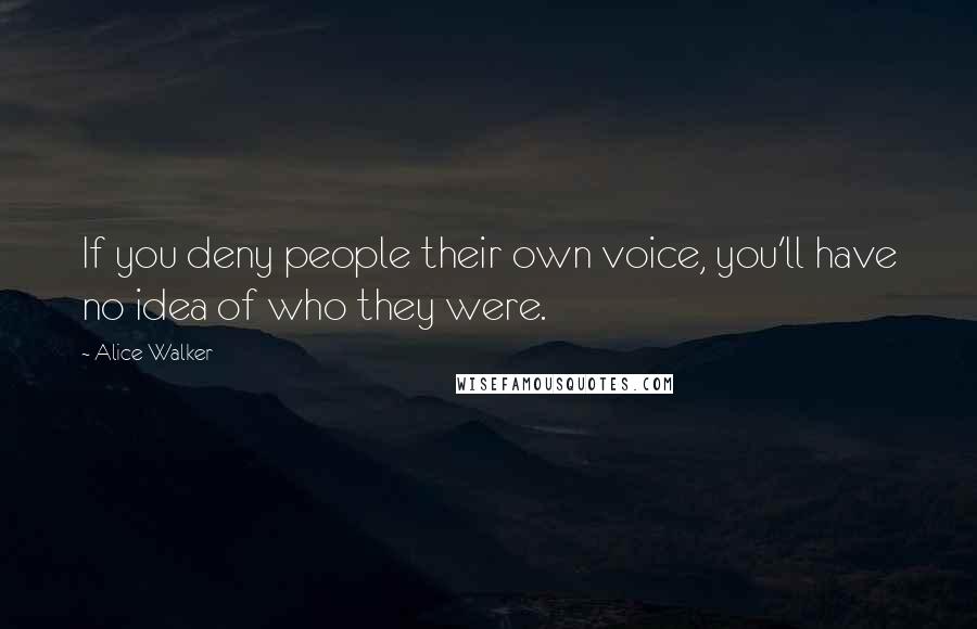 Alice Walker Quotes: If you deny people their own voice, you'll have no idea of who they were.