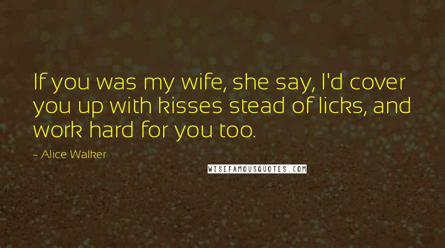 Alice Walker Quotes: If you was my wife, she say, I'd cover you up with kisses stead of licks, and work hard for you too.