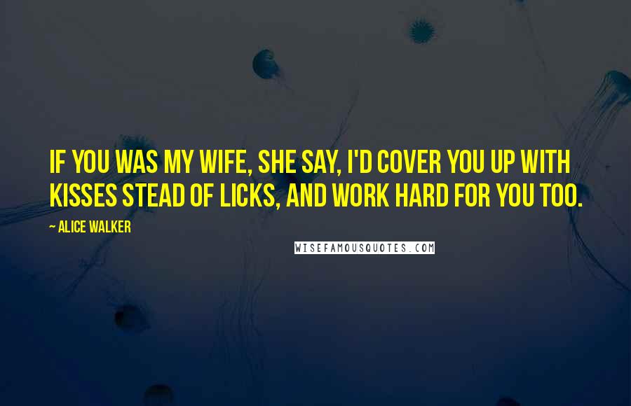 Alice Walker Quotes: If you was my wife, she say, I'd cover you up with kisses stead of licks, and work hard for you too.