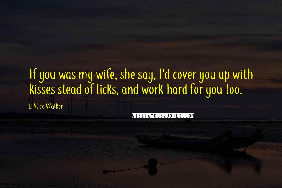 Alice Walker Quotes: If you was my wife, she say, I'd cover you up with kisses stead of licks, and work hard for you too.