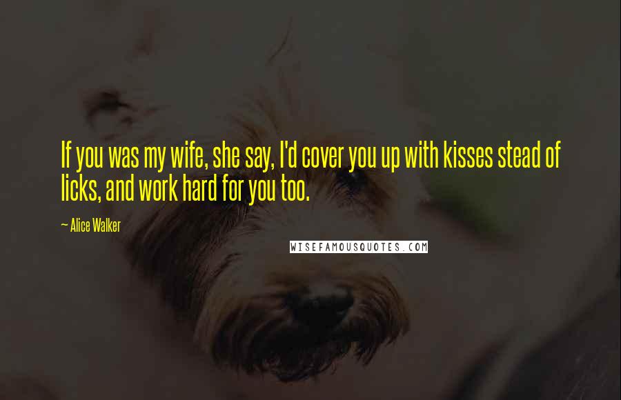 Alice Walker Quotes: If you was my wife, she say, I'd cover you up with kisses stead of licks, and work hard for you too.