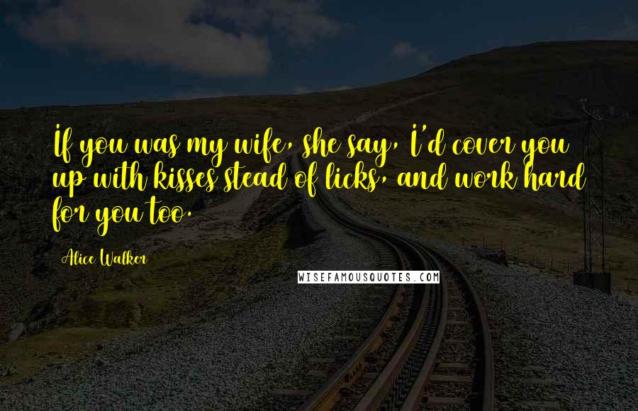 Alice Walker Quotes: If you was my wife, she say, I'd cover you up with kisses stead of licks, and work hard for you too.