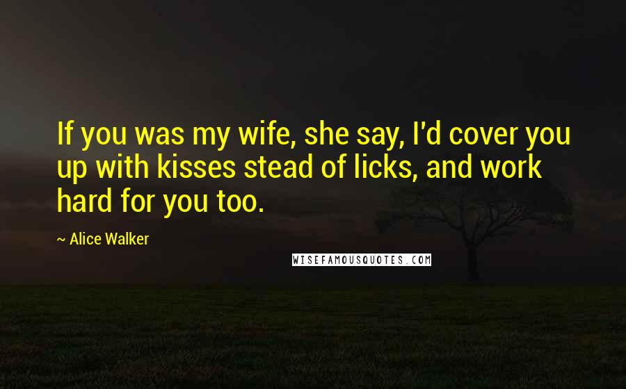 Alice Walker Quotes: If you was my wife, she say, I'd cover you up with kisses stead of licks, and work hard for you too.