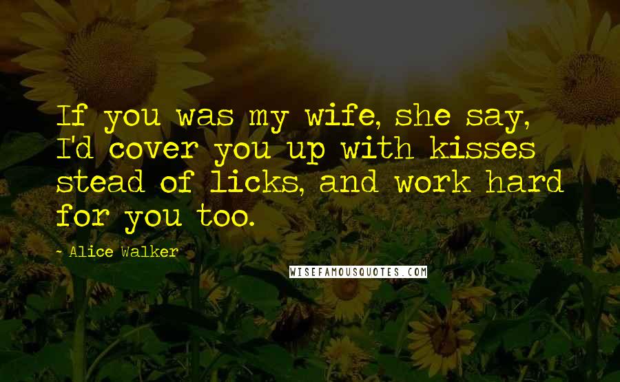 Alice Walker Quotes: If you was my wife, she say, I'd cover you up with kisses stead of licks, and work hard for you too.