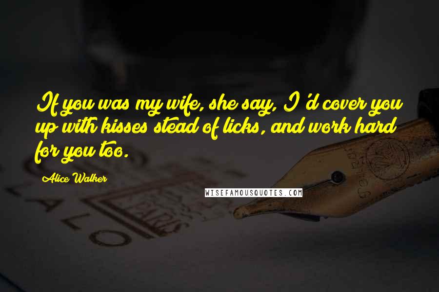 Alice Walker Quotes: If you was my wife, she say, I'd cover you up with kisses stead of licks, and work hard for you too.