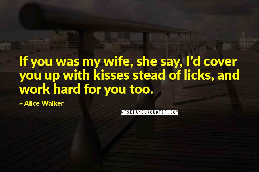 Alice Walker Quotes: If you was my wife, she say, I'd cover you up with kisses stead of licks, and work hard for you too.