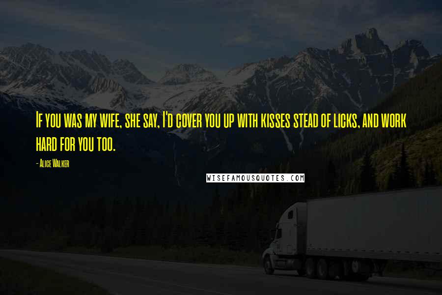 Alice Walker Quotes: If you was my wife, she say, I'd cover you up with kisses stead of licks, and work hard for you too.