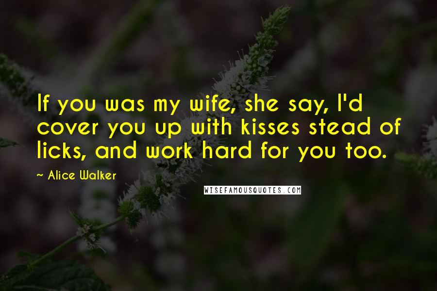 Alice Walker Quotes: If you was my wife, she say, I'd cover you up with kisses stead of licks, and work hard for you too.
