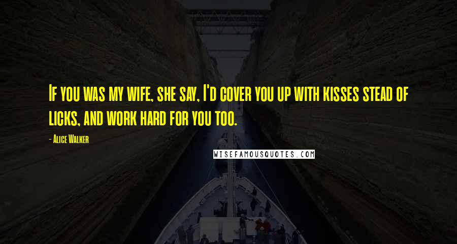 Alice Walker Quotes: If you was my wife, she say, I'd cover you up with kisses stead of licks, and work hard for you too.