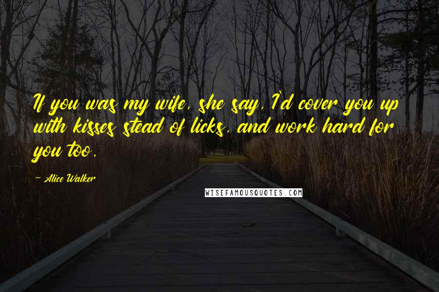 Alice Walker Quotes: If you was my wife, she say, I'd cover you up with kisses stead of licks, and work hard for you too.