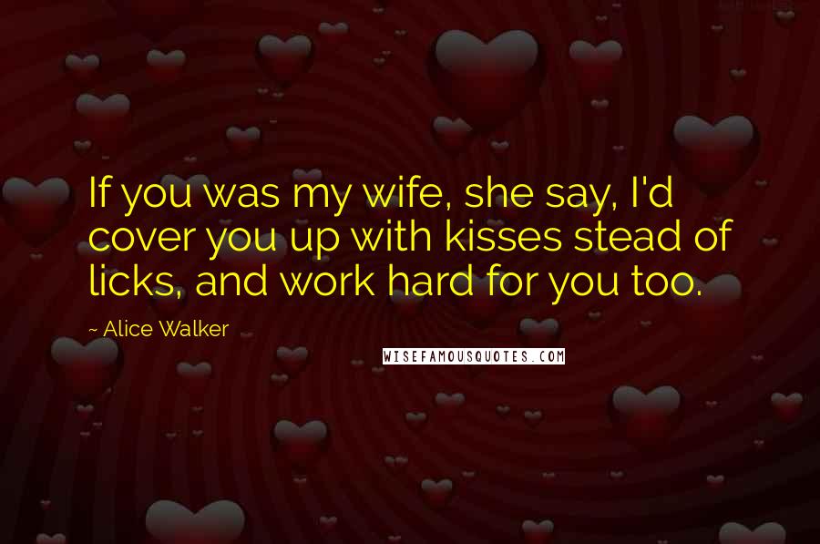 Alice Walker Quotes: If you was my wife, she say, I'd cover you up with kisses stead of licks, and work hard for you too.