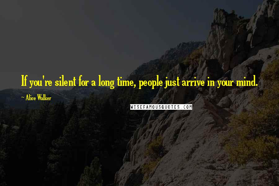 Alice Walker Quotes: If you're silent for a long time, people just arrive in your mind.