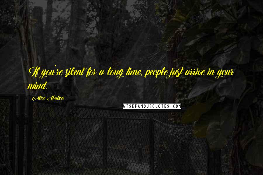 Alice Walker Quotes: If you're silent for a long time, people just arrive in your mind.