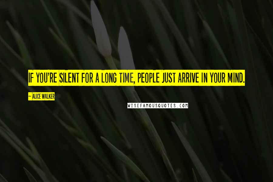 Alice Walker Quotes: If you're silent for a long time, people just arrive in your mind.