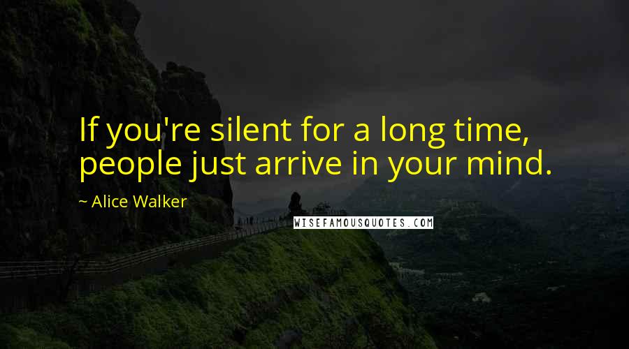 Alice Walker Quotes: If you're silent for a long time, people just arrive in your mind.