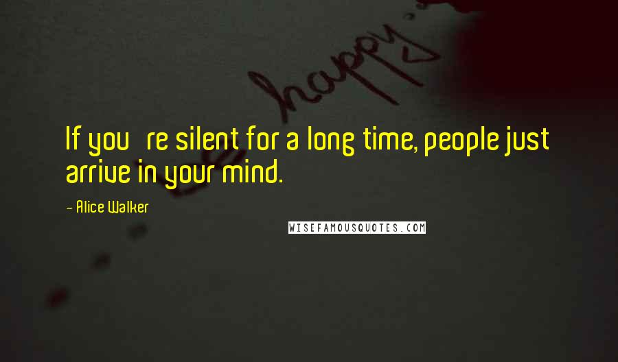 Alice Walker Quotes: If you're silent for a long time, people just arrive in your mind.