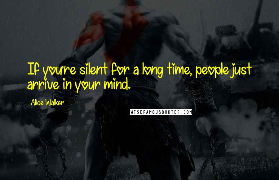 Alice Walker Quotes: If you're silent for a long time, people just arrive in your mind.