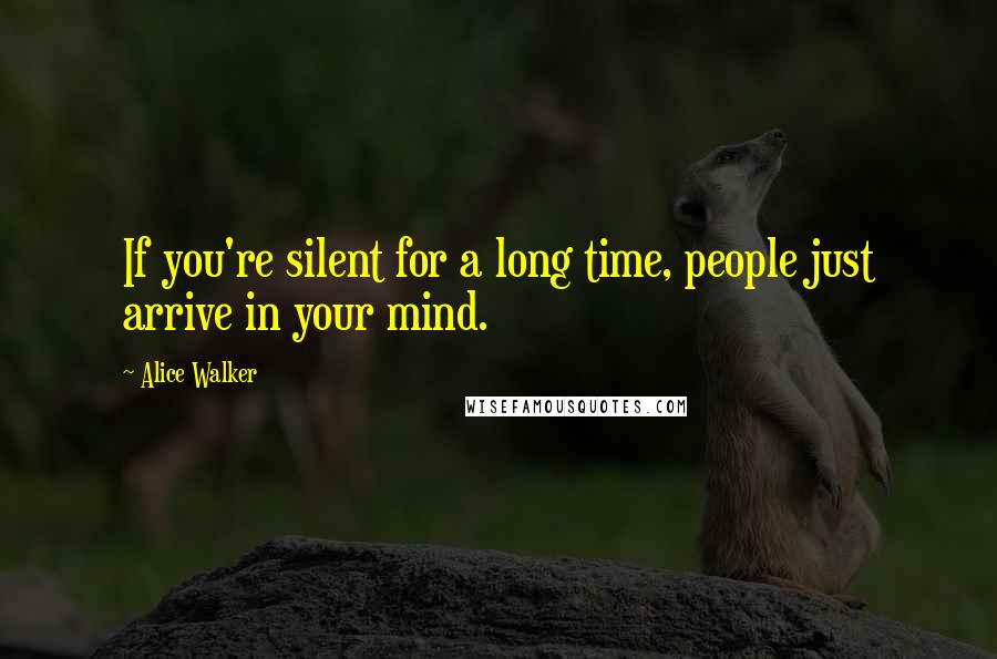 Alice Walker Quotes: If you're silent for a long time, people just arrive in your mind.