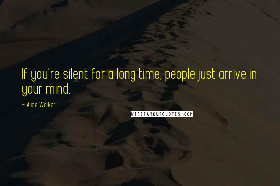 Alice Walker Quotes: If you're silent for a long time, people just arrive in your mind.