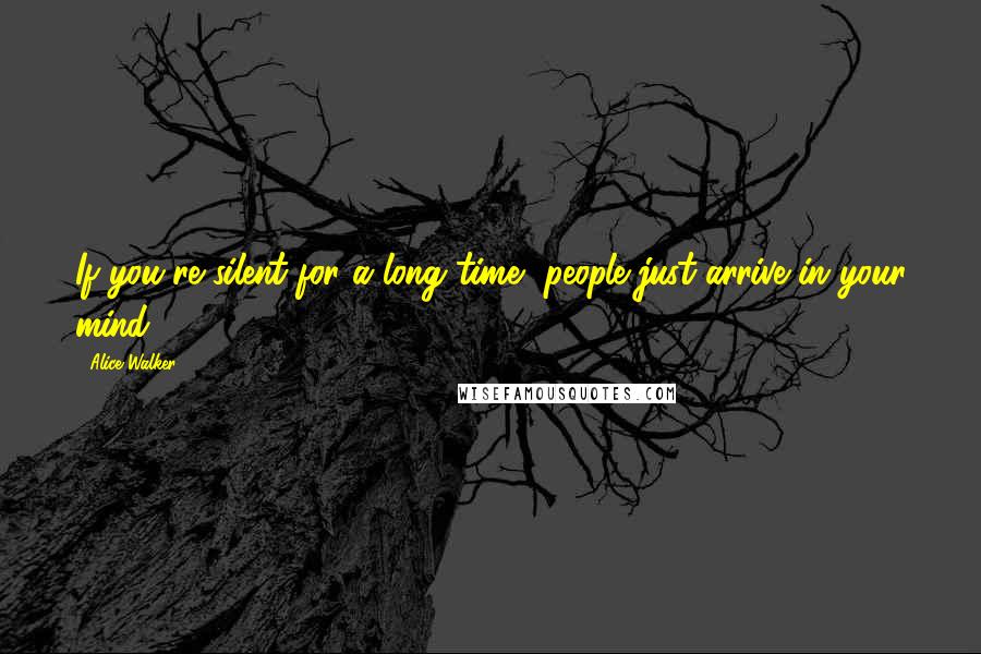 Alice Walker Quotes: If you're silent for a long time, people just arrive in your mind.