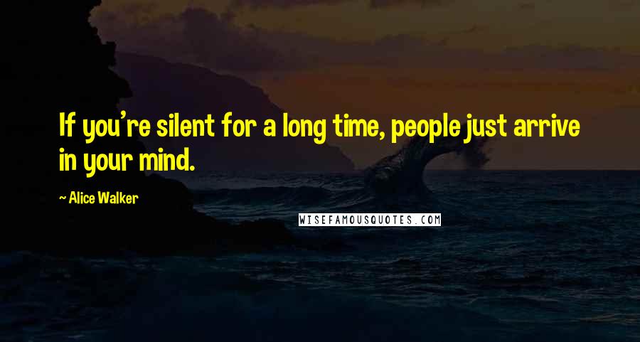 Alice Walker Quotes: If you're silent for a long time, people just arrive in your mind.