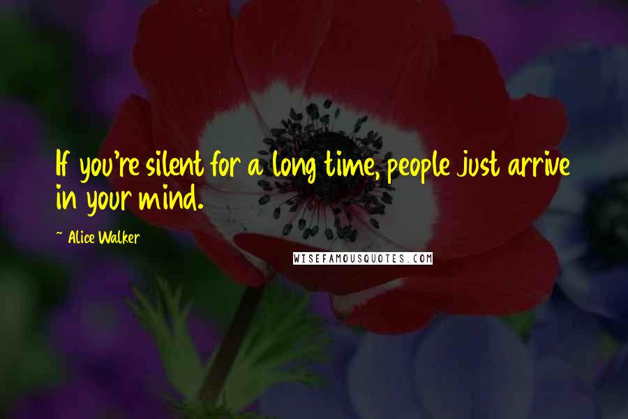 Alice Walker Quotes: If you're silent for a long time, people just arrive in your mind.