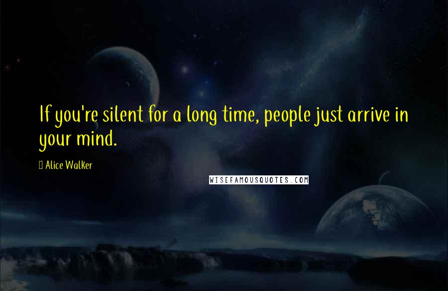 Alice Walker Quotes: If you're silent for a long time, people just arrive in your mind.
