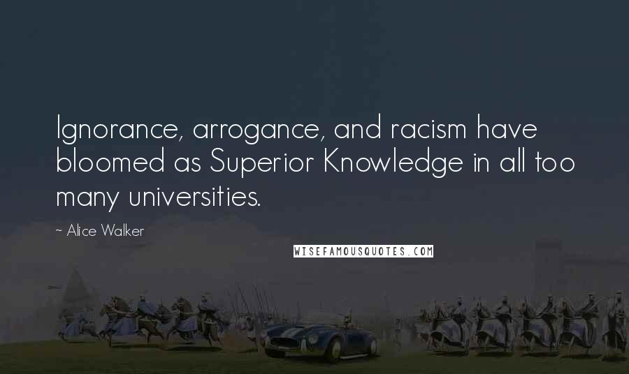 Alice Walker Quotes: Ignorance, arrogance, and racism have bloomed as Superior Knowledge in all too many universities.