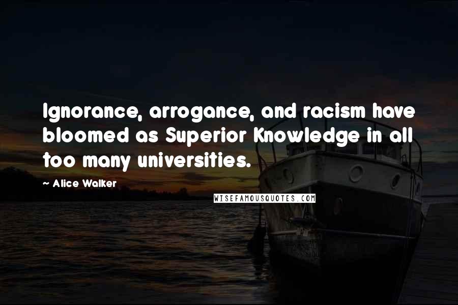 Alice Walker Quotes: Ignorance, arrogance, and racism have bloomed as Superior Knowledge in all too many universities.