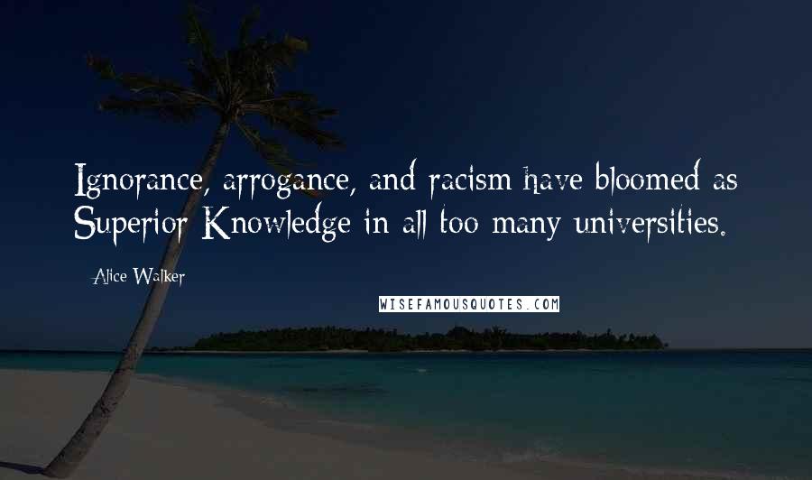 Alice Walker Quotes: Ignorance, arrogance, and racism have bloomed as Superior Knowledge in all too many universities.