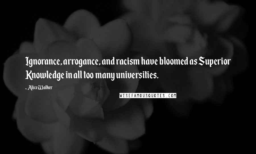 Alice Walker Quotes: Ignorance, arrogance, and racism have bloomed as Superior Knowledge in all too many universities.