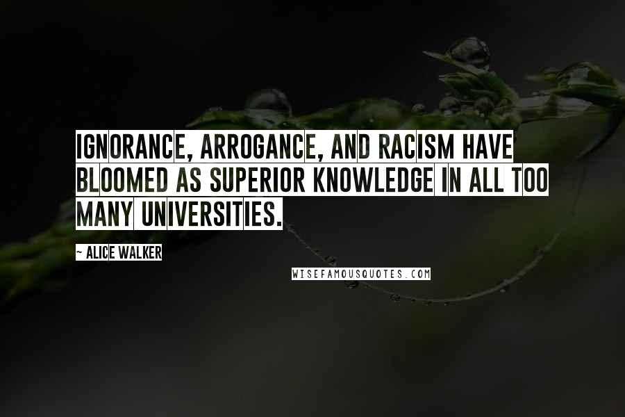 Alice Walker Quotes: Ignorance, arrogance, and racism have bloomed as Superior Knowledge in all too many universities.