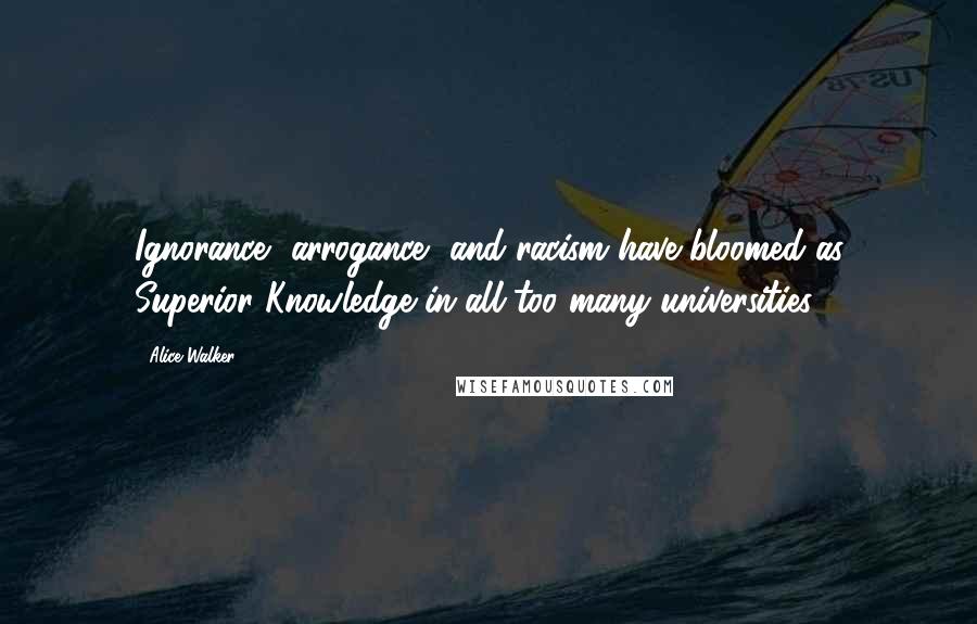 Alice Walker Quotes: Ignorance, arrogance, and racism have bloomed as Superior Knowledge in all too many universities.