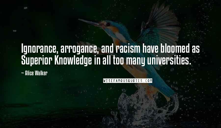 Alice Walker Quotes: Ignorance, arrogance, and racism have bloomed as Superior Knowledge in all too many universities.