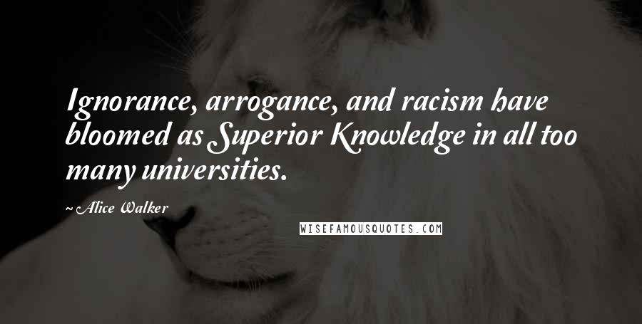 Alice Walker Quotes: Ignorance, arrogance, and racism have bloomed as Superior Knowledge in all too many universities.