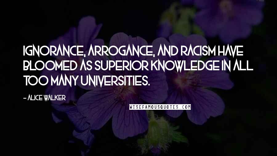 Alice Walker Quotes: Ignorance, arrogance, and racism have bloomed as Superior Knowledge in all too many universities.