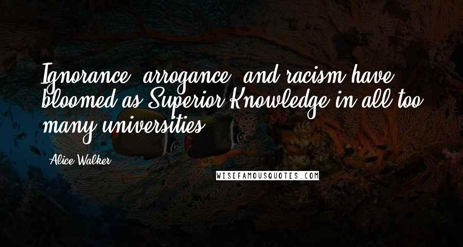 Alice Walker Quotes: Ignorance, arrogance, and racism have bloomed as Superior Knowledge in all too many universities.