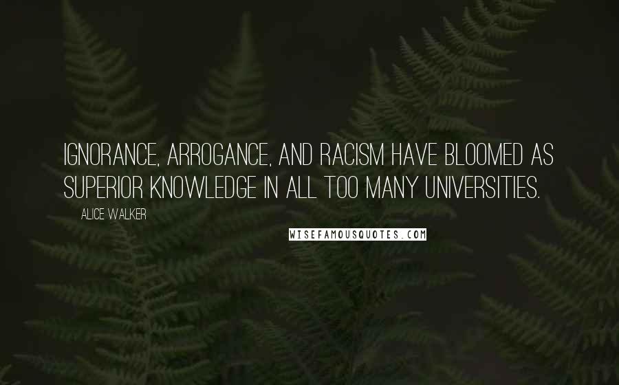 Alice Walker Quotes: Ignorance, arrogance, and racism have bloomed as Superior Knowledge in all too many universities.