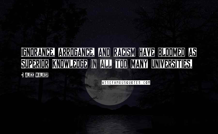 Alice Walker Quotes: Ignorance, arrogance, and racism have bloomed as Superior Knowledge in all too many universities.