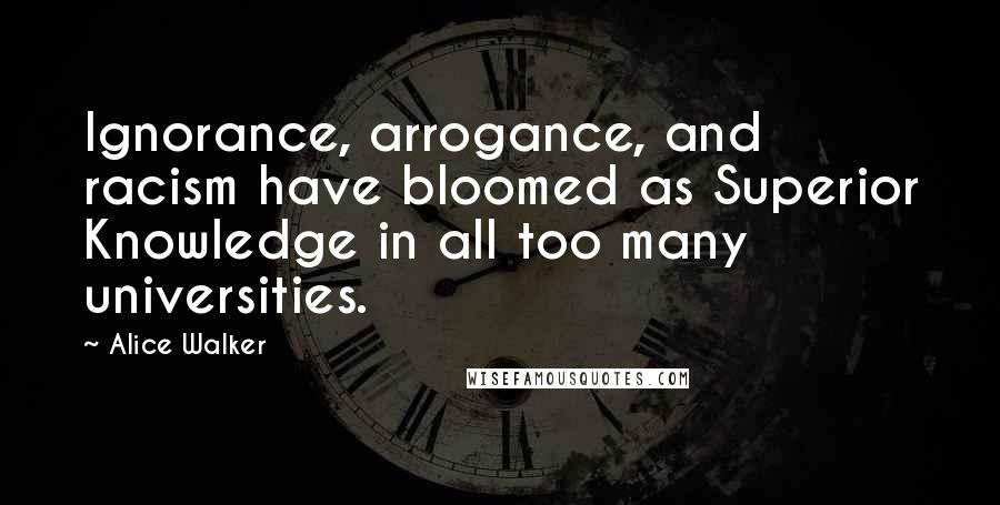 Alice Walker Quotes: Ignorance, arrogance, and racism have bloomed as Superior Knowledge in all too many universities.