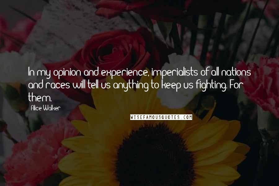 Alice Walker Quotes: In my opinion and experience, imperialists of all nations and races will tell us anything to keep us fighting. For them.