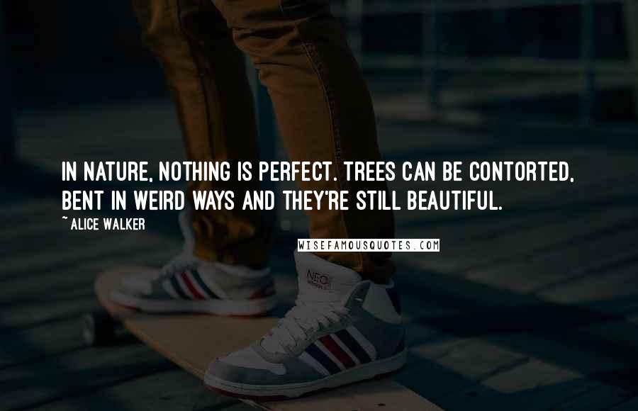 Alice Walker Quotes: In nature, nothing is perfect. Trees can be contorted, bent in weird ways and they're still beautiful.