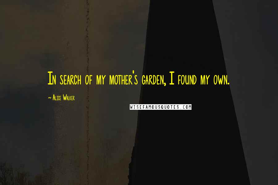 Alice Walker Quotes: In search of my mother's garden, I found my own.