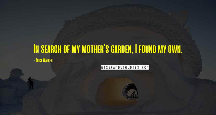 Alice Walker Quotes: In search of my mother's garden, I found my own.