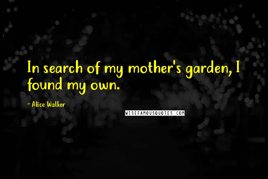 Alice Walker Quotes: In search of my mother's garden, I found my own.