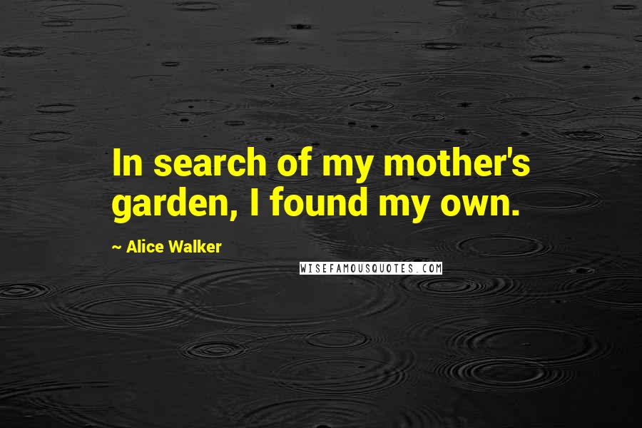 Alice Walker Quotes: In search of my mother's garden, I found my own.